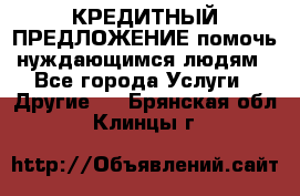 КРЕДИТНЫЙ ПРЕДЛОЖЕНИЕ помочь нуждающимся людям - Все города Услуги » Другие   . Брянская обл.,Клинцы г.